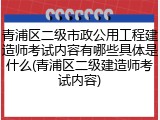 青浦区二级市政公用工程建造师考试内容有哪些具体是什么(青浦区二级建造师考试内容)