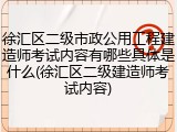 徐汇区二级市政公用工程建造师考试内容有哪些具体是什么(徐汇区二级建造师考试内容)