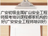 广安初级金属矿山安全工程师报考培训课程哪家机构的好(广安安全工程师培训好)