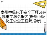 贵州中级化工安全工程师在哪里学怎么报名(贵州中级化工安全工程师报考)