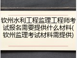 钦州水利工程监理工程师考试报名需要提供什么材料(钦州监理考试材料需提供)