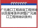 广元港口工程咨询工程师培训及报考条件详情(广元港口工程师培训条件)