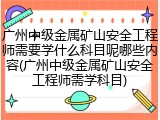 广州中级金属矿山安全工程师需要学什么科目呢哪些内容(广州中级金属矿山安全工程师需学科目)