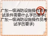 广东一级消防设施操作员考试条件需要什么学历要求(广东一级消防设施操作员考试学历要求)