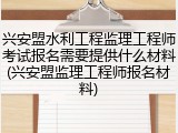 兴安盟水利工程监理工程师考试报名需要提供什么材料(兴安盟监理工程师报名材料)