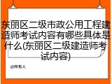 东丽区二级市政公用工程建造师考试内容有哪些具体是什么(东丽区二级建造师考试内容)