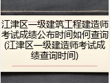 江津区一级建筑工程建造师考试成绩公布时间如何查询(江津区一级建造师考试成绩查询时间)