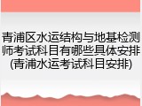 青浦区水运结构与地基检测师考试科目有哪些具体安排(青浦水运考试科目安排)