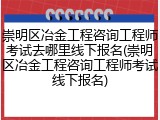 崇明区冶金工程咨询工程师考试去哪里线下报名(崇明区冶金工程咨询工程师考试线下报名)