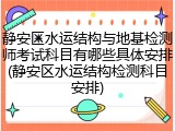 静安区水运结构与地基检测师考试科目有哪些具体安排(静安区水运结构检测科目安排)