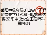 岳阳中级金属矿山安全工程师需要学什么科目呢哪些内容(岳阳中级安全工程师科目内容)