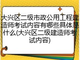 大兴区二级市政公用工程建造师考试内容有哪些具体是什么(大兴区二级建造师考试内容)