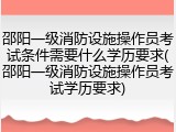 邵阳一级消防设施操作员考试条件需要什么学历要求(邵阳一级消防设施操作员考试学历要求)