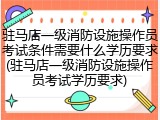 驻马店一级消防设施操作员考试条件需要什么学历要求(驻马店一级消防设施操作员考试学历要求)