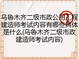 乌鲁木齐二级市政公用工程建造师考试内容有哪些具体是什么(乌鲁木齐二级市政建造师考试内容)