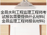 金昌水利工程监理工程师考试报名需要提供什么材料(金昌监理工程师报名材料)