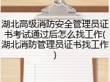 湖北高级消防安全管理员证书考试通过后怎么找工作(湖北消防管理员证书找工作)