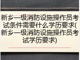 新乡一级消防设施操作员考试条件需要什么学历要求(新乡一级消防设施操作员考试学历要求)