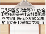 门头沟区初级金属矿山安全工程师需要学什么科目呢哪些内容(门头沟区初级金属矿山安全工程师需学科目)