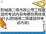 防城港二级市政公用工程建造师考试内容有哪些具体是什么(防城港二级建造师考试内容)