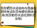 克孜勒苏水运结构与地基检测师考试科目有哪些具体安排(克孜勒苏水运检测科目安排)
