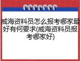 威海资料员怎么报考哪家最好有何要求(威海资料员报考哪家好)