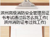 滨州高级消防安全管理员证书考试通过后怎么找工作(滨州消防证考过找工作)