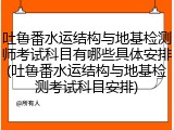 吐鲁番水运结构与地基检测师考试科目有哪些具体安排(吐鲁番水运结构与地基检测考试科目安排)