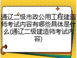 通辽二级市政公用工程建造师考试内容有哪些具体是什么(通辽二级建造师考试内容)