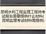 昆明水利工程监理工程师考试报名需要提供什么材料(昆明监理考试材料需提供)