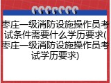 枣庄一级消防设施操作员考试条件需要什么学历要求(枣庄一级消防设施操作员考试学历要求)