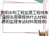 贵阳水利工程监理工程师考试报名需要提供什么材料(贵阳监理考试材料需提供)
