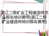 湛江二级矿业工程建造师怎么报名培训费用(湛江二级矿业建造师培训报名费用)