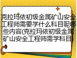 克拉玛依初级金属矿山安全工程师需要学什么科目呢哪些内容(克拉玛依初级金属矿山安全工程师需学科目)