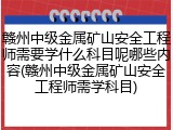 赣州中级金属矿山安全工程师需要学什么科目呢哪些内容(赣州中级金属矿山安全工程师需学科目)