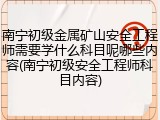 南宁初级金属矿山安全工程师需要学什么科目呢哪些内容(南宁初级安全工程师科目内容)