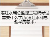 湛江水利总监理工程师考试需要什么学历(湛江水利总监学历要求)