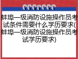 蚌埠一级消防设施操作员考试条件需要什么学历要求(蚌埠一级消防设施操作员考试学历要求)