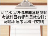 河池水运结构与地基检测师考试科目有哪些具体安排(河池水运考试科目安排)