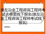 崇左冶金工程咨询工程师考试去哪里线下报名(崇左冶金工程咨询工程师考试线下报名)