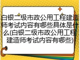 白银二级市政公用工程建造师考试内容有哪些具体是什么(白银二级市政公用工程建造师考试内容有哪些)