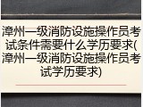 漳州一级消防设施操作员考试条件需要什么学历要求(漳州一级消防设施操作员考试学历要求)