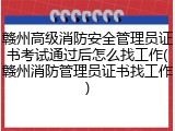 赣州高级消防安全管理员证书考试通过后怎么找工作(赣州消防管理员证书找工作)