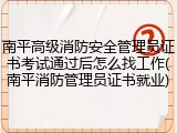 南平高级消防安全管理员证书考试通过后怎么找工作(南平消防管理员证书就业)