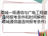 塔城一级通信与广电工程建造师报考条件和时间解析(塔城通信建造师报考条件)