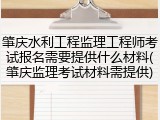 肇庆水利工程监理工程师考试报名需要提供什么材料(肇庆监理考试材料需提供)