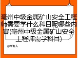 亳州中级金属矿山安全工程师需要学什么科目呢哪些内容(亳州中级金属矿山安全工程师需学科目)