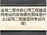 宝鸡二级市政公用工程建造师考试内容有哪些具体是什么(宝鸡二级建造师考试内容)