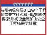 贺州初级金属矿山安全工程师需要学什么科目呢哪些内容(贺州初级金属矿山安全工程师需学科目)
