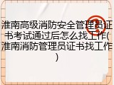淮南高级消防安全管理员证书考试通过后怎么找工作(淮南消防管理员证书找工作)